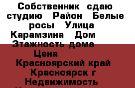 Собственник, сдаю студию › Район ­ Белые росы › Улица ­ Карамзина › Дом ­ 14 › Этажность дома ­ 17 › Цена ­ 11 500 - Красноярский край, Красноярск г. Недвижимость » Квартиры аренда   . Красноярский край,Красноярск г.